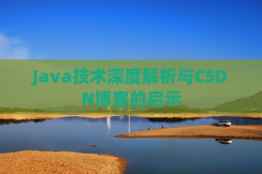 Java技术深度解析与CSDN博客的启示 Java技术深度解析与CSDN博客的启示